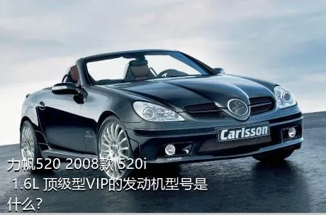 力帆520 2008款 520i 1.6L 顶级型VIP的发动机型号是什么？