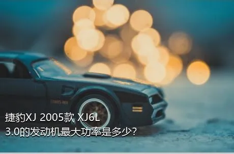 捷豹XJ 2005款 XJ6L 3.0的发动机最大功率是多少？