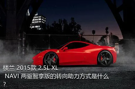 楼兰 2015款 2.5L XL NAVI 两驱智享版的转向助力方式是什么？