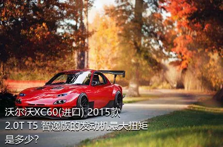 沃尔沃XC60(进口) 2015款 2.0T T5 智逸版的发动机最大扭矩是多少？