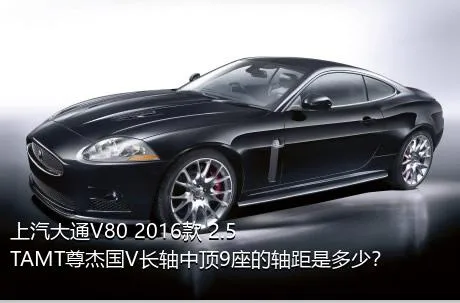 上汽大通V80 2016款 2.5TAMT尊杰国V长轴中顶9座的轴距是多少？