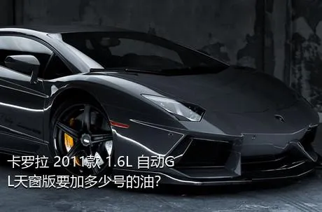 卡罗拉 2011款 1.6L 自动GL天窗版要加多少号的油？