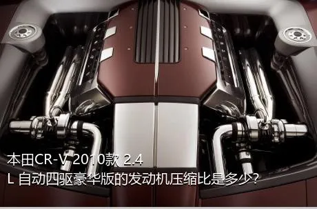 本田CR-V 2010款 2.4L 自动四驱豪华版的发动机压缩比是多少？