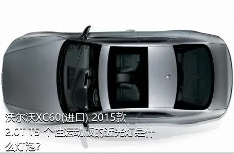 沃尔沃XC60(进口) 2015款 2.0T T5 个性运动版的近光灯是什么灯泡？