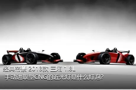 经典帝豪 2013款 三厢 1.8L 手动进取型CNG的近光灯是什么灯泡？