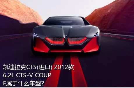 凯迪拉克CTS(进口) 2012款 6.2L CTS-V COUPE属于什么车型？