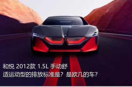 和悦 2012款 1.5L 手动舒适运动型的排放标准是？是欧几的车？