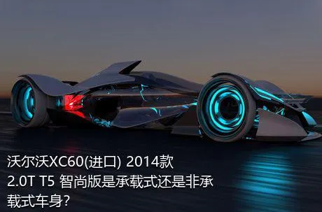 沃尔沃XC60(进口) 2014款 2.0T T5 智尚版是承载式还是非承载式车身？