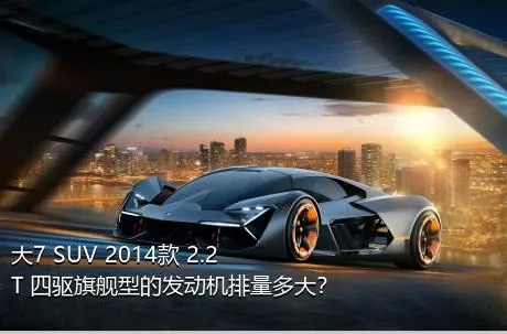 大7 SUV 2014款 2.2T 四驱旗舰型的发动机排量多大？