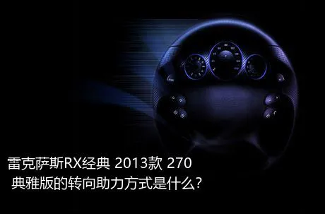 雷克萨斯RX经典 2013款 270 典雅版的转向助力方式是什么？