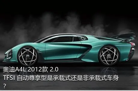 奥迪A4L 2012款 2.0 TFSI 自动尊享型是承载式还是非承载式车身？