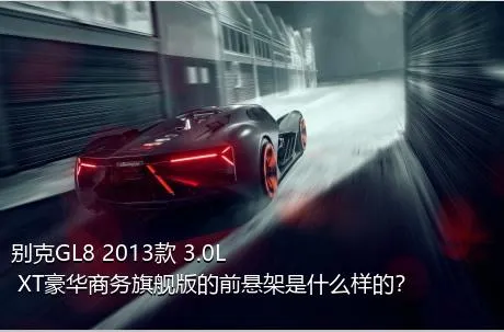 别克GL8 2013款 3.0L XT豪华商务旗舰版的前悬架是什么样的？