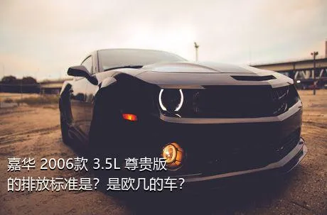 嘉华 2006款 3.5L 尊贵版的排放标准是？是欧几的车？