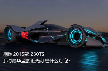 速腾 2015款 230TSI 手动豪华型的近光灯是什么灯泡？