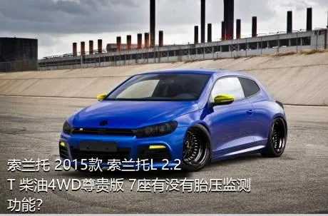 索兰托 2015款 索兰托L 2.2T 柴油4WD尊贵版 7座有没有胎压监测功能？