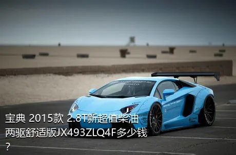 宝典 2015款 2.8T新超值柴油两驱舒适版JX493ZLQ4F多少钱？