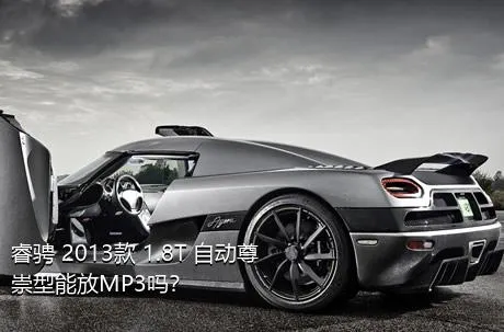 睿骋 2013款 1.8T 自动尊崇型能放MP3吗？