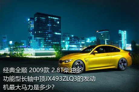 经典全顺 2009款 2.8T柴油多功能型长轴中顶JX493ZLQ3的发动机最大马力是多少？