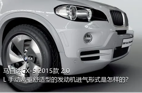 马自达CX-5 2015款 2.0L 手动两驱舒适型的发动机进气形式是怎样的？