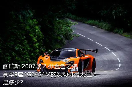 阁瑞斯 2007款 2.4L金色之旅豪华9座4G64S4M的发动机最大扭矩是多少？