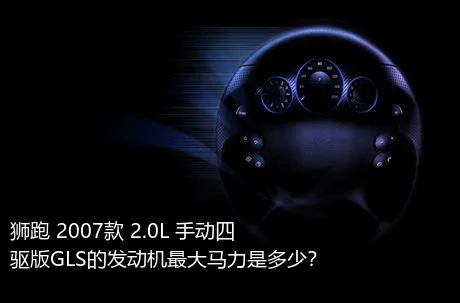 狮跑 2007款 2.0L 手动四驱版GLS的发动机最大马力是多少？