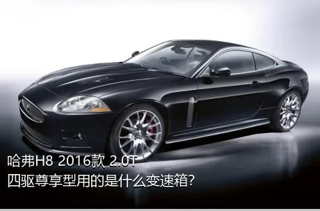 哈弗H8 2016款 2.0T 四驱尊享型用的是什么变速箱？