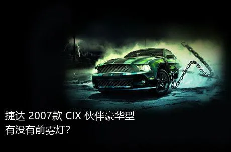 捷达 2007款 CIX 伙伴豪华型有没有前雾灯？