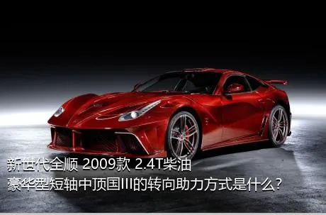 新世代全顺 2009款 2.4T柴油豪华型短轴中顶国III的转向助力方式是什么？