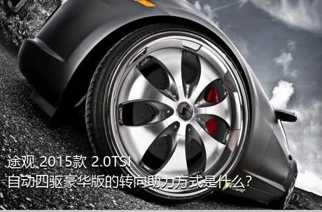 途观 2015款 2.0TSI 自动四驱豪华版的转向助力方式是什么？