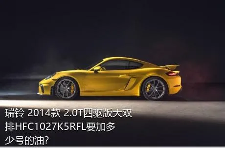 瑞铃 2014款 2.0T四驱版大双排HFC1027K5RFL要加多少号的油？