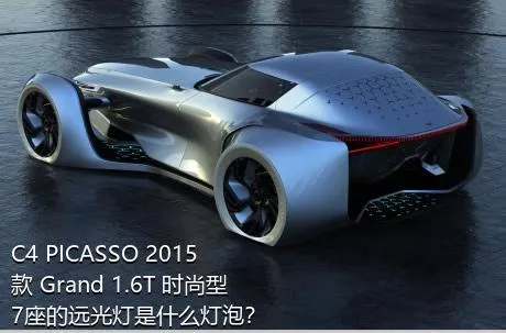 C4 PICASSO 2015款 Grand 1.6T 时尚型 7座的远光灯是什么灯泡？