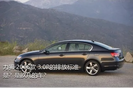 力狮 2006款 3.0R的排放标准是？是欧几的车？