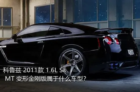 科鲁兹 2011款 1.6L SE MT 变形金刚版属于什么车型？