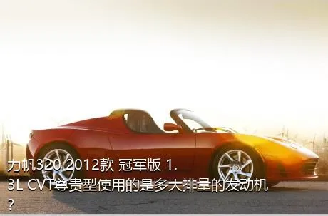 力帆320 2012款 冠军版 1.3L CVT尊贵型使用的是多大排量的发动机？