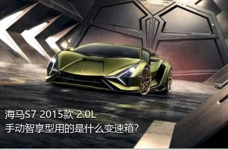 海马S7 2015款 2.0L 手动智享型用的是什么变速箱？