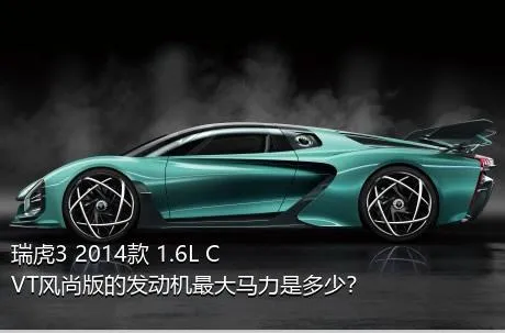 瑞虎3 2014款 1.6L CVT风尚版的发动机最大马力是多少？