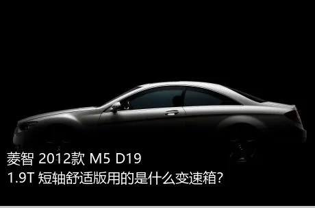 菱智 2012款 M5 D19 1.9T 短轴舒适版用的是什么变速箱？