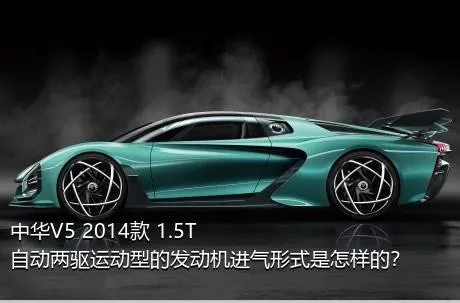 中华V5 2014款 1.5T 自动两驱运动型的发动机进气形式是怎样的？