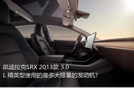 凯迪拉克SRX 2013款 3.0L 精英型使用的是多大排量的发动机？