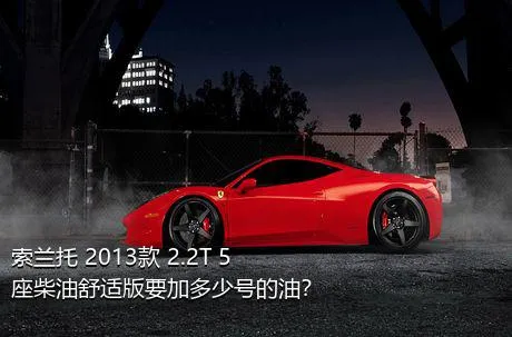 索兰托 2013款 2.2T 5座柴油舒适版要加多少号的油？