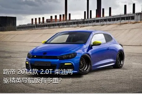 路帝 2014款 2.0T 柴油两驱精英导航版有多重？