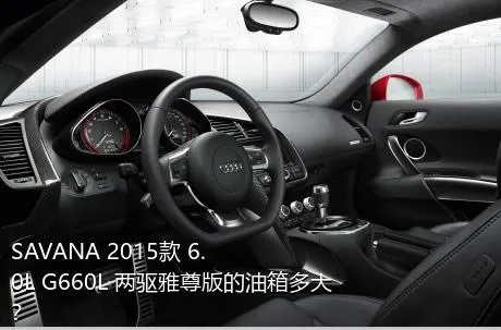 SAVANA 2015款 6.0L G660L 两驱雅尊版的油箱多大？