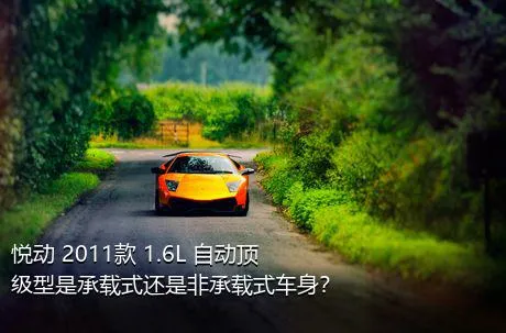 悦动 2011款 1.6L 自动顶级型是承载式还是非承载式车身？