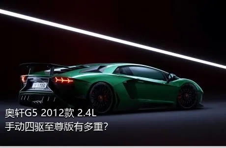 奥轩G5 2012款 2.4L 手动四驱至尊版有多重？