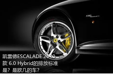 凯雷德ESCALADE 2010款 6.0 Hybrid的排放标准是？是欧几的车？