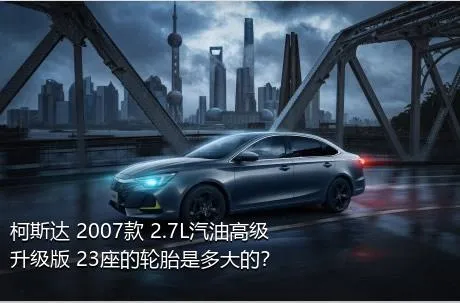 柯斯达 2007款 2.7L汽油高级升级版 23座的轮胎是多大的？