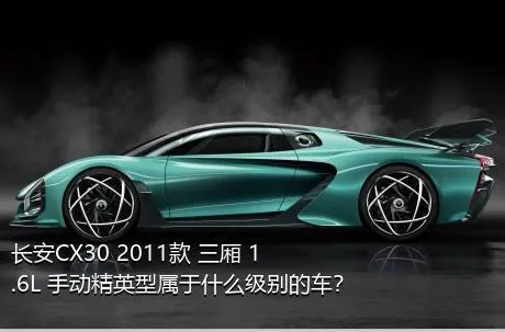 长安CX30 2011款 三厢 1.6L 手动精英型属于什么级别的车？