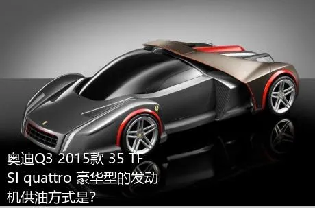 奥迪Q3 2015款 35 TFSI quattro 豪华型的发动机供油方式是？