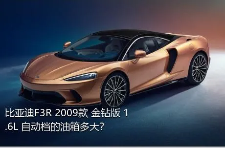 比亚迪F3R 2009款 金钻版 1.6L 自动档的油箱多大？