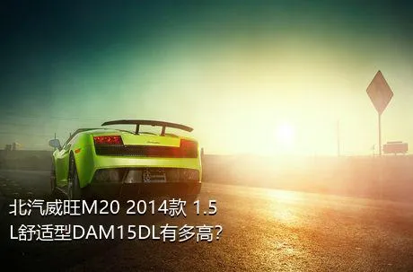 北汽威旺M20 2014款 1.5L舒适型DAM15DL有多高？